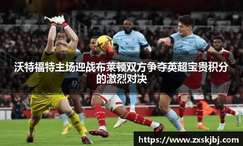 沃特福特主场迎战布莱顿双方争夺英超宝贵积分的激烈对决