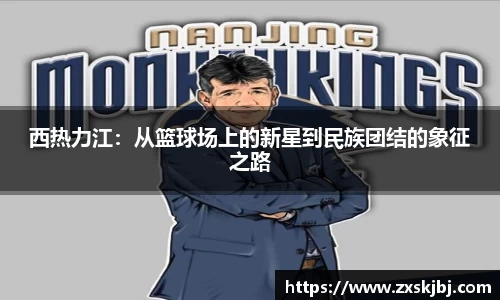 西热力江：从篮球场上的新星到民族团结的象征之路