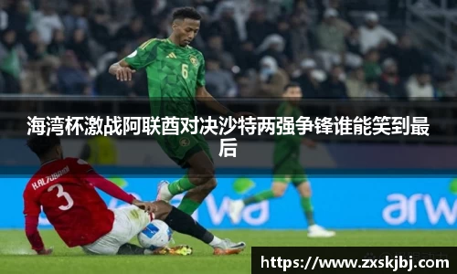 海湾杯激战阿联酋对决沙特两强争锋谁能笑到最后