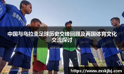 中国与乌拉圭足球历史交锋回顾及两国体育文化交流探讨