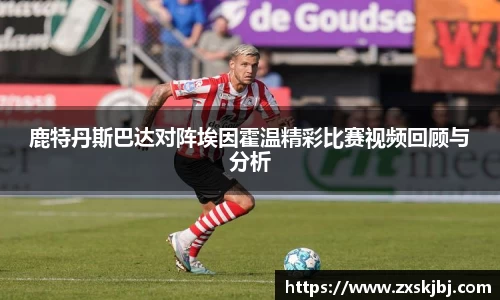 金年会鹿特丹斯巴达对阵埃因霍温精彩比赛视频回顾与分析