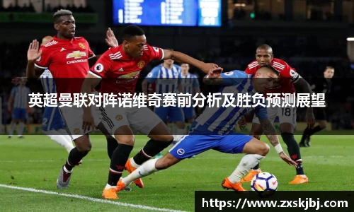 金年会英超曼联对阵诺维奇赛前分析及胜负预测展望